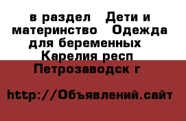  в раздел : Дети и материнство » Одежда для беременных . Карелия респ.,Петрозаводск г.